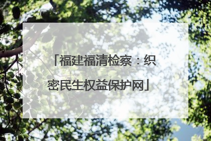 福建福清检察：织密民生权益保护网