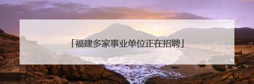 福建多家事业单位正在招聘