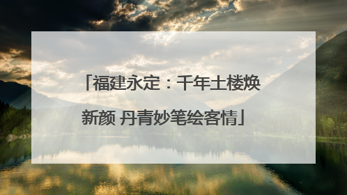 福建永定：千年土楼焕新颜 丹青妙笔绘客情