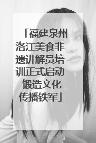 福建泉州洛江美食非遗讲解员培训正式启动 锻造文化传播铁军
