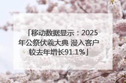 移动数据显示：2025年公祭伏羲大典 漫入客户较去年增长91.1%