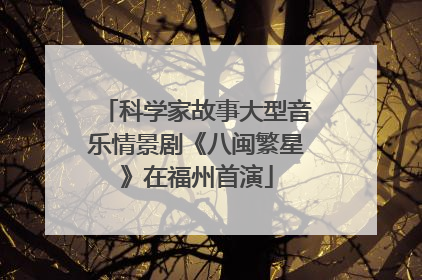 科学家故事大型音乐情景剧《八闽繁星》在福州首演