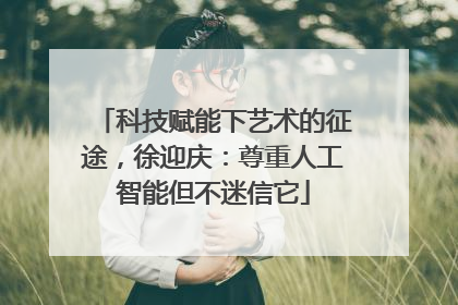 科技赋能下艺术的征途，徐迎庆：尊重人工智能但不迷信它
