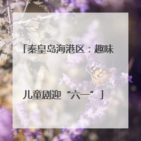 秦皇岛海港区：趣味儿童剧迎“六一”
