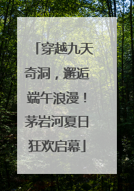 穿越九天奇洞，邂逅端午浪漫！茅岩河夏日狂欢启幕