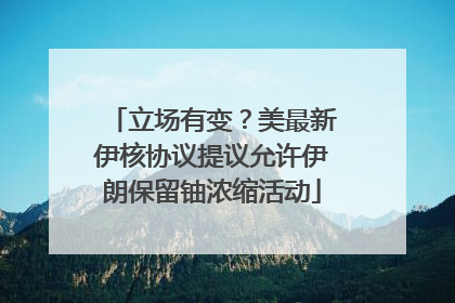立场有变？美最新伊核协议提议允许伊朗保留铀浓缩活动