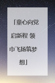 童心向党启新程 领巾飞扬筑梦想