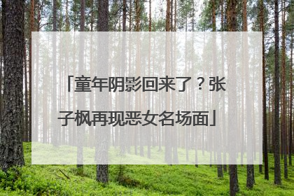 童年阴影回来了？张子枫再现恶女名场面