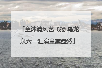 童沐清风艺飞扬 乌龙泉六一汇演童趣盎然