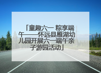 童趣六一 粽享端午——怀远县雁湖幼儿园开展六一端午亲子游园活动