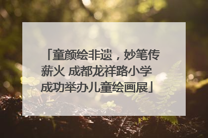童颜绘非遗，妙笔传薪火 成都龙祥路小学成功举办儿童绘画展