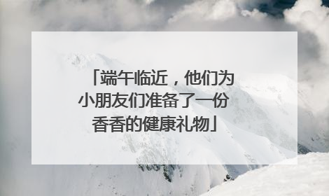 端午临近，他们为小朋友们准备了一份香香的健康礼物