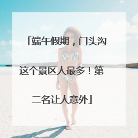 端午假期，门头沟这个景区人最多！第二名让人意外
