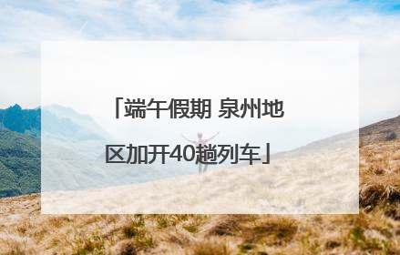 端午假期 泉州地区加开40趟列车
