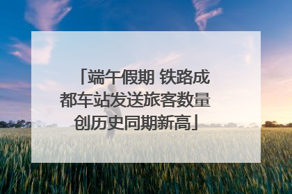 端午假期 铁路成都车站发送旅客数量创历史同期新高