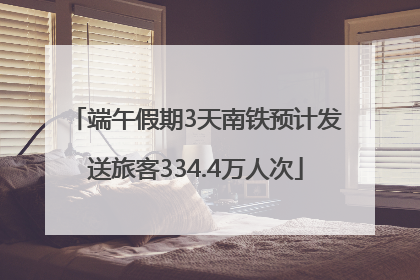 端午假期3天南铁预计发送旅客334.4万人次