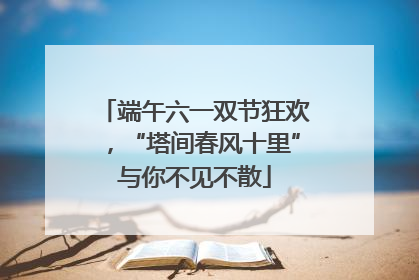 端午六一双节狂欢，“塔间春风十里”与你不见不散