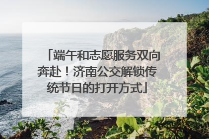 端午和志愿服务双向奔赴！济南公交解锁传统节日的打开方式
