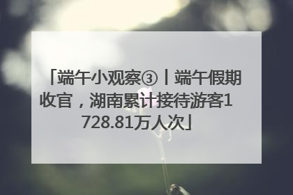 端午小观察③丨端午假期收官，湖南累计接待游客1728.81万人次