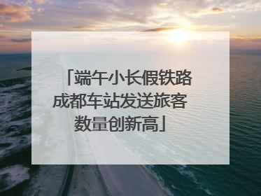 端午小长假铁路成都车站发送旅客数量创新高