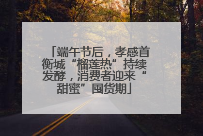 端午节后，孝感首衡城“榴莲热”持续发酵，消费者迎来“甜蜜”囤货期