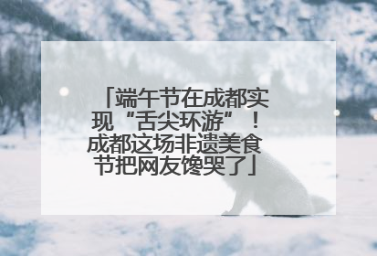 端午节在成都实现“舌尖环游”！成都这场非遗美食节把网友馋哭了