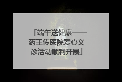 端午送健康——药王传医院爱心义诊活动顺利开展