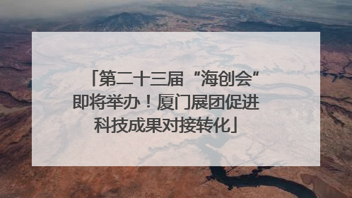 第二十三届“海创会”即将举办！厦门展团促进科技成果对接转化