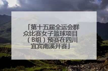 第十五届全运会群众比赛女子篮球项目（B组）预赛在四川宜宾南溪开赛