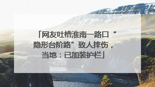 网友吐槽淮南一路口“隐形台阶路”致人摔伤，当地：已加装护栏