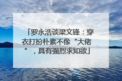 罗永浩谈梁文锋：穿衣打扮朴素不像“大佬”，具有强烈求知欲