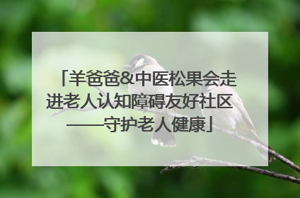 羊爸爸&中医松果会走进老人认知障碍友好社区——守护老人健康