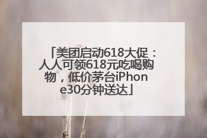 美团启动618大促：人人可领618元吃喝购物，低价茅台iPhone30分钟送达