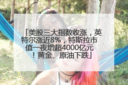美股三大指数收涨，英特尔涨近8%，特斯拉市值一夜增超4000亿元！黄金、原油下跌