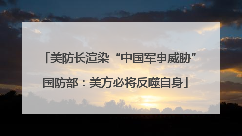 美防长渲染“中国军事威胁” 国防部：美方必将反噬自身