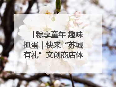粽享童年 趣味抓蛋｜快来“苏城有礼”文创商店体验民俗活动