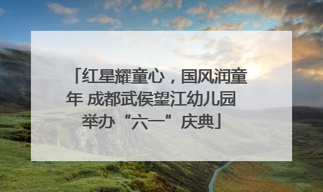 红星耀童心，国风润童年 成都武侯望江幼儿园举办“六一”庆典