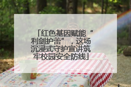 红色基因赋能“利剑护蕾”，这场沉浸式守护宣讲筑牢校园安全防线