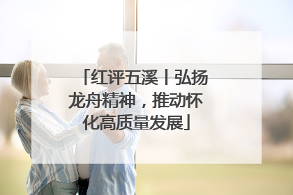 红评五溪丨弘扬龙舟精神，推动怀化高质量发展