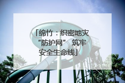绵竹：织密地灾“防护网” 筑牢安全生命线