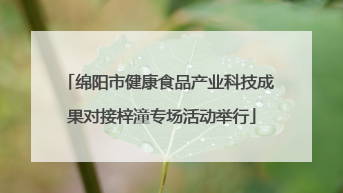 绵阳市健康食品产业科技成果对接梓潼专场活动举行