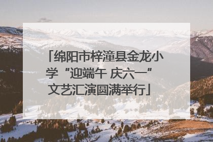 绵阳市梓潼县金龙小学“迎端午 庆六一”文艺汇演圆满举行