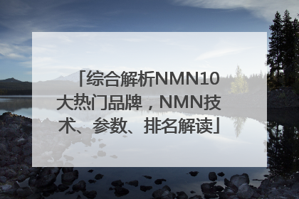 综合解析NMN10大热门品牌，NMN技术、参数、排名解读
