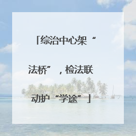 综治中心架“法桥”，检法联动护“学途”
