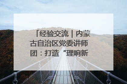 经验交流｜内蒙古自治区党委讲师团：打造“理响新征程”宣讲品牌