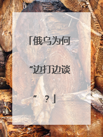 俄乌为何“边打边谈”？