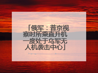 俄军：普京视察时所乘直升机一度处于乌军无人机袭击中心