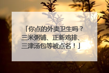 你点的外卖卫生吗？三米粥铺、正新鸡排、三津汤包等被点名！