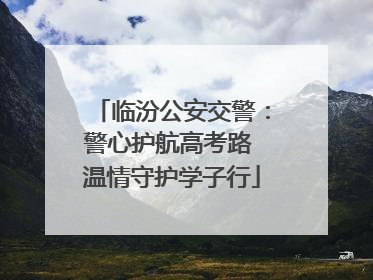 临汾公安交警：警心护航高考路 温情守护学子行