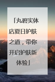 丸碧实体店夏日护肤之道，带你开启护肤新体验